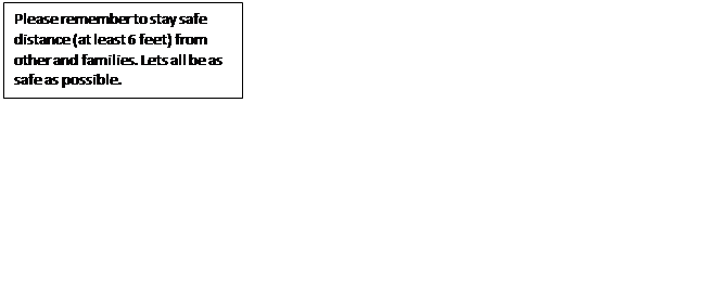 Text Box: Please remember to stay safe distance (at least 6 feet) from other and families. Lets all be as safe as possible.